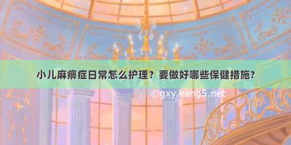 小儿麻痹症日常怎么护理？要做好哪些保健措施?