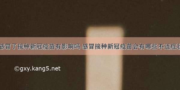 感冒了接种新冠疫苗有影响吗 感冒接种新冠疫苗会有哪些不适症状