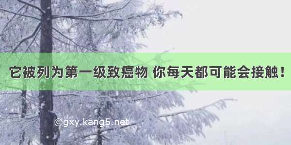 它被列为第一级致癌物 你每天都可能会接触！