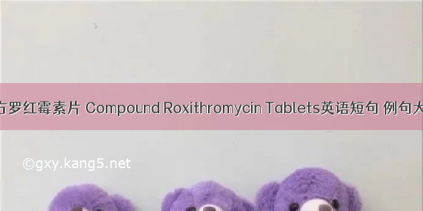 复方罗红霉素片 Compound Roxithromycin Tablets英语短句 例句大全