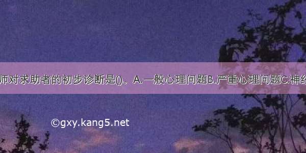 单选：咨询师对求助者的初步诊断是()。A.一般心理问题B.严重心理问题C.神经症D.精神病