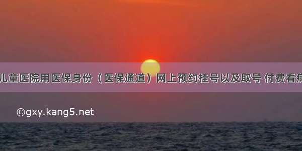 南京市儿童医院用医保身份（医保通道）网上预约挂号以及取号 付费看病流程...