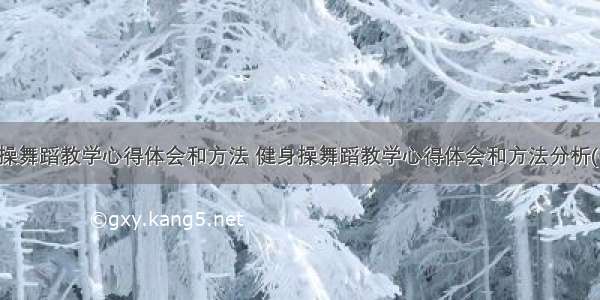 健身操舞蹈教学心得体会和方法 健身操舞蹈教学心得体会和方法分析(七篇)