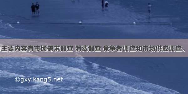 市场调查的主要内容有市场需求调查 消费调查 竞争者调查和市场供应调查。下列关于市