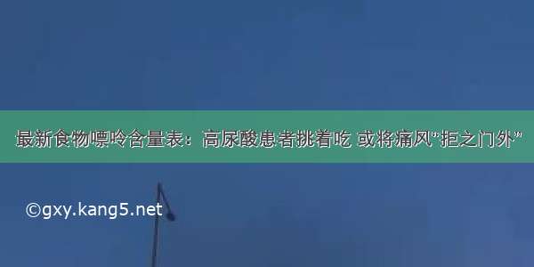 最新食物嘌呤含量表：高尿酸患者挑着吃 或将痛风“拒之门外”