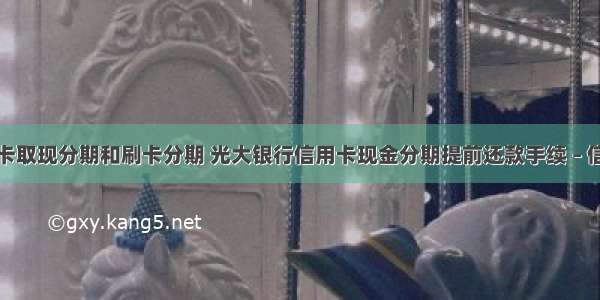 光大信用卡取现分期和刷卡分期 光大银行信用卡现金分期提前还款手续 – 信用卡刷卡