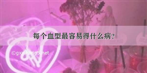 每个血型最容易得什么病？