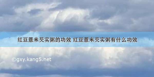 红豆薏米芡实粥的功效 红豆薏米芡实粥有什么功效