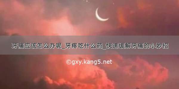 牙痛应该怎么办呢_牙疼吃什么药_快速缓解牙痛的小妙招