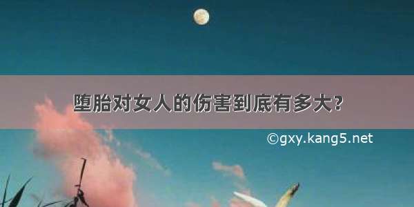 堕胎对女人的伤害到底有多大？