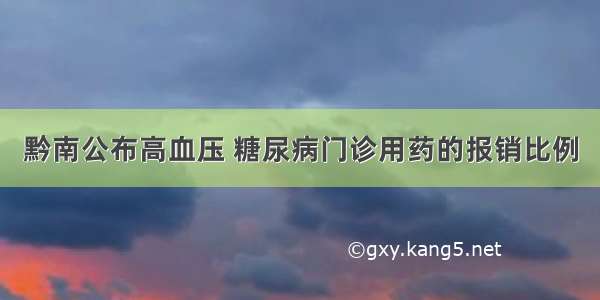 黔南公布高血压 糖尿病门诊用药的报销比例