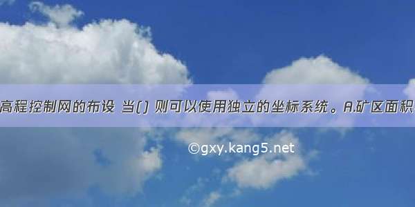 矿区平面和高程控制网的布设 当() 则可以使用独立的坐标系统。A.矿区面积小于50km 