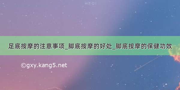 足底按摩的注意事项_脚底按摩的好处_脚底按摩的保健功效