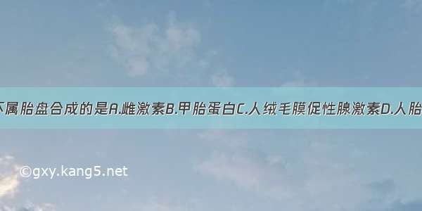 下列各项 不属胎盘合成的是A.雌激素B.甲胎蛋白C.人绒毛膜促性腺激素D.人胎盘生乳素E.