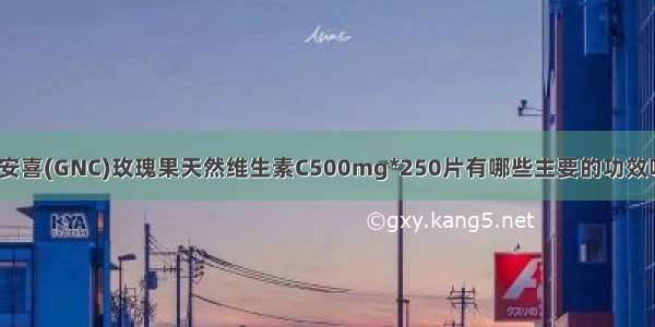 健安喜(GNC)玫瑰果天然维生素C500mg*250片有哪些主要的功效呢？