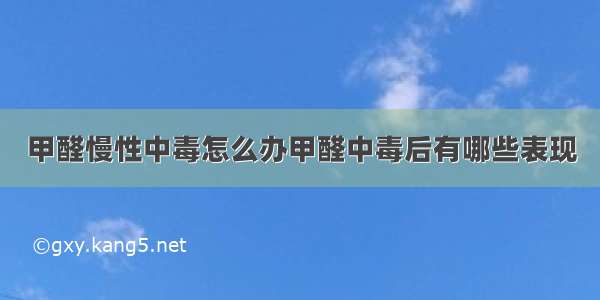 甲醛慢性中毒怎么办甲醛中毒后有哪些表现