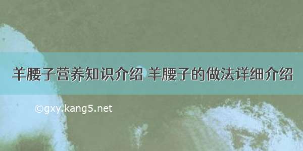 羊腰子营养知识介绍 羊腰子的做法详细介绍