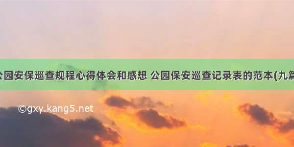 公园安保巡查规程心得体会和感想 公园保安巡查记录表的范本(九篇)