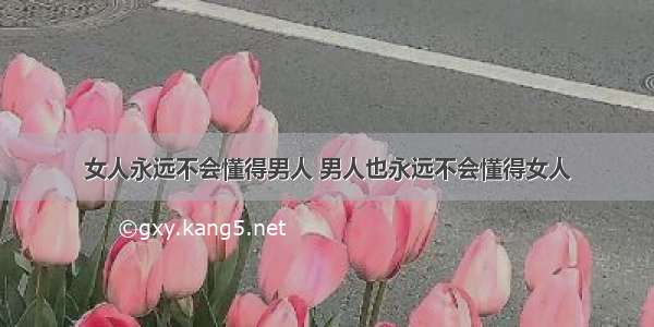 女人永远不会懂得男人 男人也永远不会懂得女人