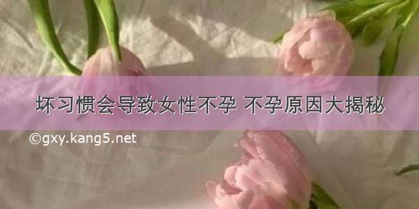 坏习惯会导致女性不孕 不孕原因大揭秘