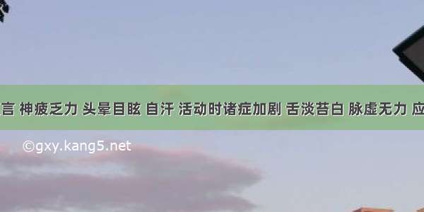 少气懒言 神疲乏力 头晕目眩 自汗 活动时诸症加剧 舌淡苔白 脉虚无力 应属()A.