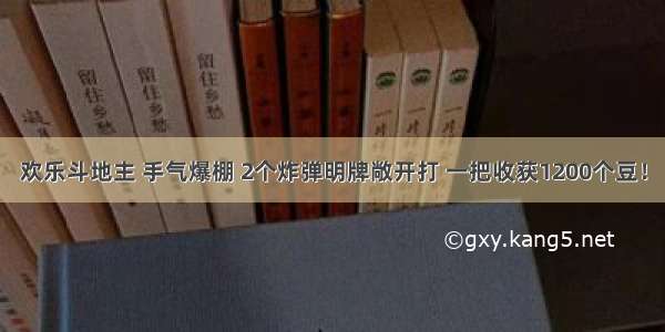 欢乐斗地主 手气爆棚 2个炸弹明牌敞开打 一把收获1200个豆！