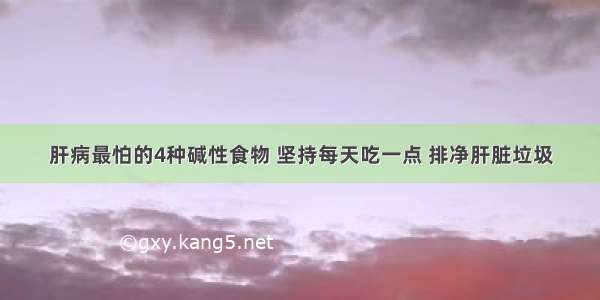 肝病最怕的4种碱性食物 坚持每天吃一点 排净肝脏垃圾