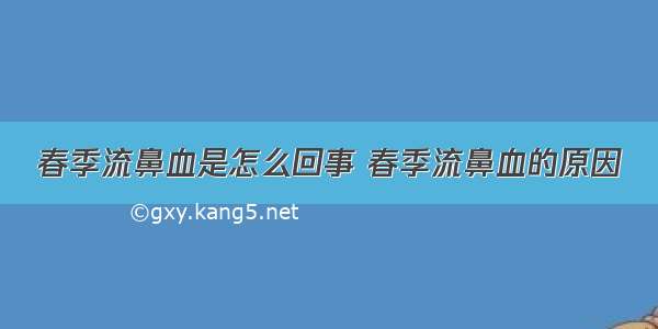 春季流鼻血是怎么回事 春季流鼻血的原因