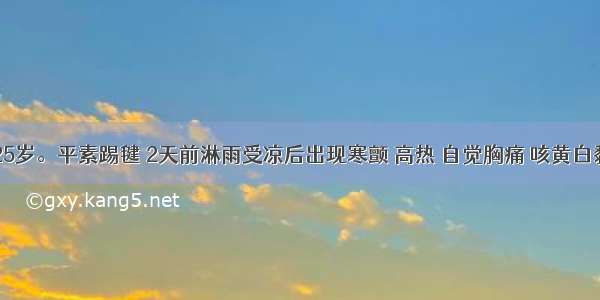 患者男 25岁。平素踢毽 2天前淋雨受凉后出现寒颤 高热 自觉胸痛 咳黄白黏痰。肺