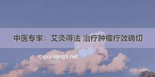 中医专家：艾灸得法 治疗肿瘤疗效确切