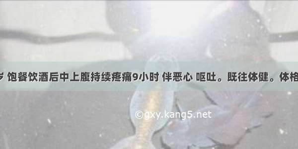 男性 38岁 饱餐饮酒后中上腹持续疼痛9小时 伴恶心 呕吐。既往体健。体格检查：体