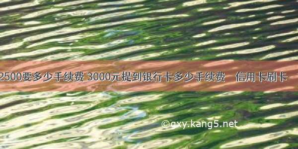 提现2500要多少手续费 3000元提到银行卡多少手续费 – 信用卡刷卡 – 前端