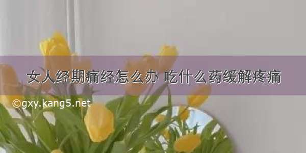 女人经期痛经怎么办 吃什么药缓解疼痛