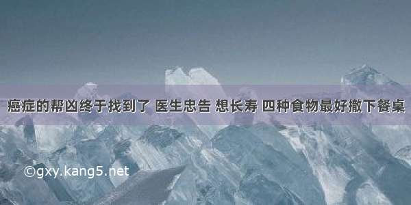 癌症的帮凶终于找到了 医生忠告 想长寿 四种食物最好撤下餐桌