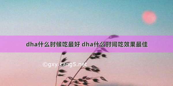 dha什么时候吃最好 dha什么时间吃效果最佳