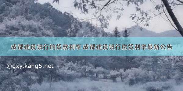 成都建设银行的贷款利率 成都建设银行房贷利率最新公告