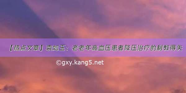 【热点文章】袁如玉：老老年高血压患者降压治疗的利弊得失