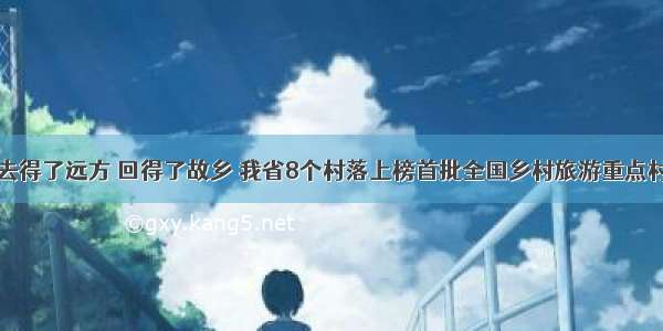 去得了远方 回得了故乡 我省8个村落上榜首批全国乡村旅游重点村