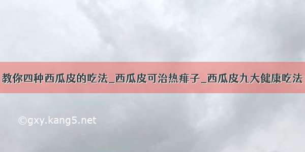 教你四种西瓜皮的吃法_西瓜皮可治热痱子_西瓜皮九大健康吃法