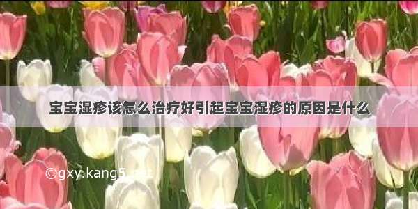 宝宝湿疹该怎么治疗好引起宝宝湿疹的原因是什么