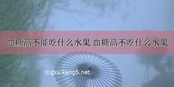 血糖高不能吃什么水果 血糖高不吃什么水果