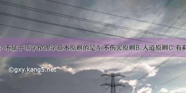 在下列选项中 不属于医学伦理学基本原则的是A.不伤害原则B.人道原则C.有利原则D.尊重