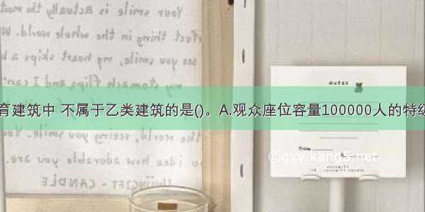 地震区的体育建筑中 不属于乙类建筑的是()。A.观众座位容量100000人的特级体育场B.观