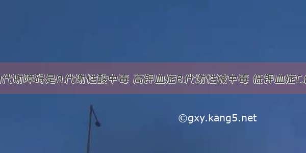 休克重要的代谢障碍是A.代谢性酸中毒 高钾血症B.代谢性碱中毒 低钾血症C.低渗性脱水