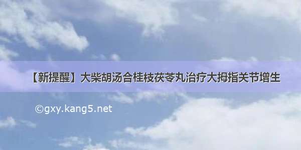 【新提醒】大柴胡汤合桂枝茯苓丸治疗大拇指关节增生