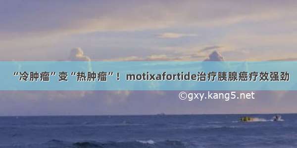 “冷肿瘤”变“热肿瘤”！motixafortide治疗胰腺癌疗效强劲