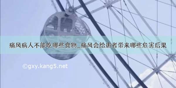 痛风病人不能吃哪些食物_痛风会给患者带来哪些危害后果