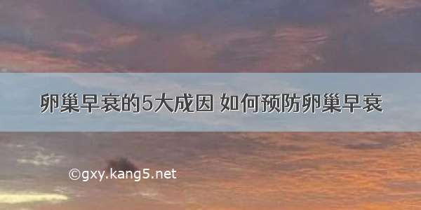 卵巢早衰的5大成因 如何预防卵巢早衰