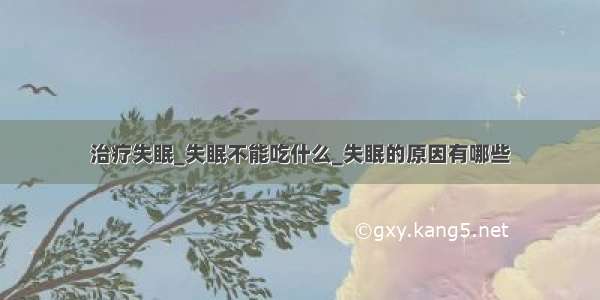 治疗失眠_失眠不能吃什么_失眠的原因有哪些