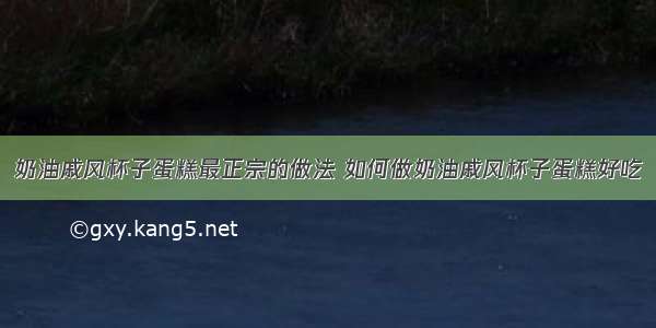 奶油戚风杯子蛋糕最正宗的做法 如何做奶油戚风杯子蛋糕好吃